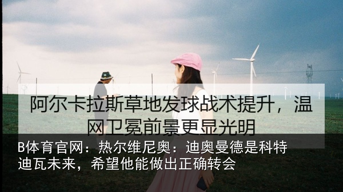 B体育官网：热尔相关情况科特相关情况做出正确转会