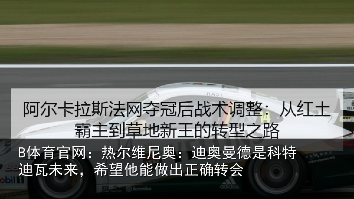 B体育官网:热尔维尼奥:迪奥曼德是科特迪瓦未来,希望他能做出正确转会