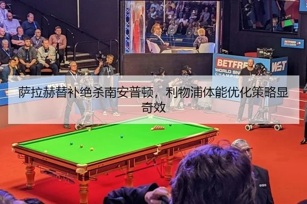 萨拉赫替补绝杀南安普顿，利物浦体能优化策略显奇效