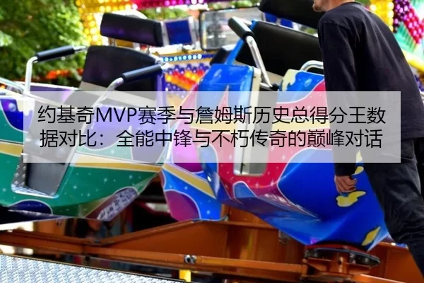 约基奇MVP赛季与詹姆斯历史总得分王数据对比：全能中锋与不朽传奇的巅峰对话