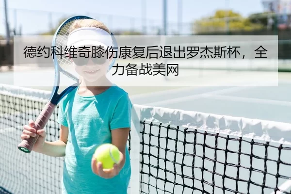 德约科维奇膝伤康复后退出罗杰斯杯，全力备战美网