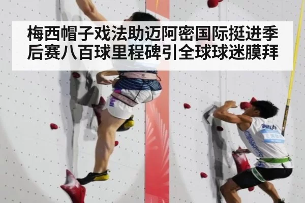 梅西帽子戏法助迈阿密国际挺进季后赛八百球里程碑引全球球迷膜拜