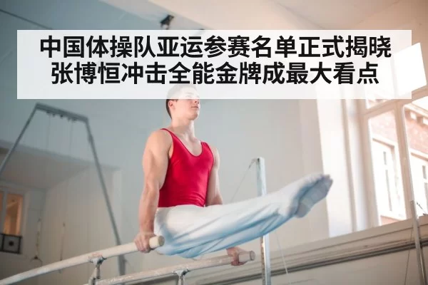 中国体操队亚运参赛名单正式揭晓 张博恒冲击全能金牌成最大看点