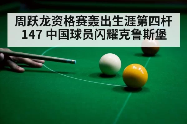 周跃龙资格赛轰出生涯第四杆147 中国球员闪耀克鲁斯堡