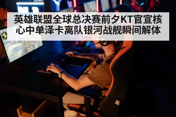 英雄联盟全球总决赛前夕KT官宣核心中单泽卡离队银河战舰瞬间解体