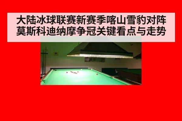 大陆冰球联赛新赛季喀山雪豹对阵莫斯科迪纳摩争冠关键看点与走势